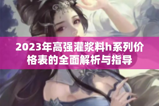 2023年高强灌浆料h系列价格表的全面解析与指导