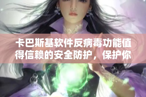 卡巴斯基软件反病毒功能值得信赖的安全防护，保护你的设备免受威胁