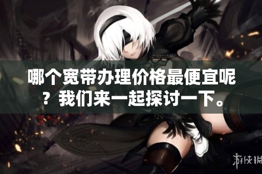 哪个宽带办理价格最便宜呢？我们来一起探讨一下。