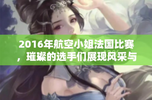 2016年航空小姐法国比赛，璀璨的选手们展现风采与魅力