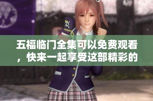 五福临门全集可以免费观看，快来一起享受这部精彩的作品吧