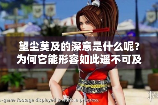 望尘莫及的深意是什么呢？为何它能形容如此遥不可及的状态呢？