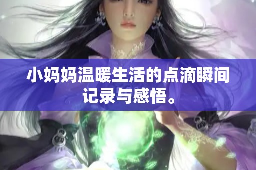 小妈妈温暖生活的点滴瞬间记录与感悟。