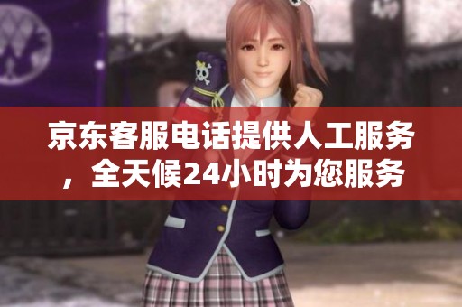 京东客服电话提供人工服务，全天候24小时为您服务