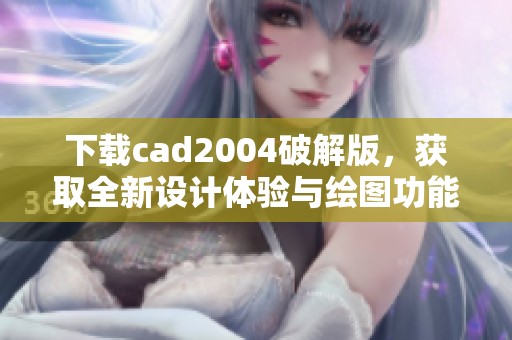 下载cad2004破解版，获取全新设计体验与绘图功能