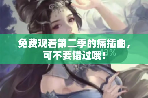 免费观看第二季的痛插曲，可不要错过哦！