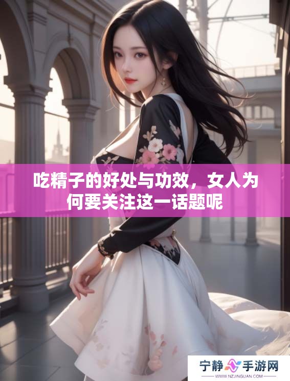 吃精子的好处与功效，女人为何要关注这一话题呢
