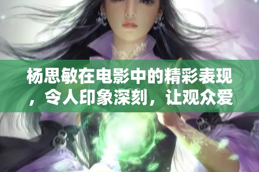 杨思敏在电影中的精彩表现，令人印象深刻，让观众爱不释手。