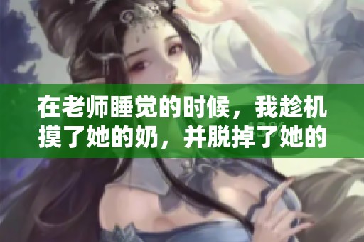 在老师睡觉的时候，我趁机摸了她的奶，并脱掉了她的内裤。