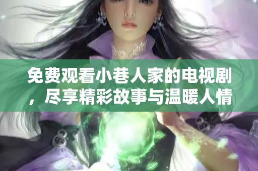 免费观看小巷人家的电视剧，尽享精彩故事与温暖人情