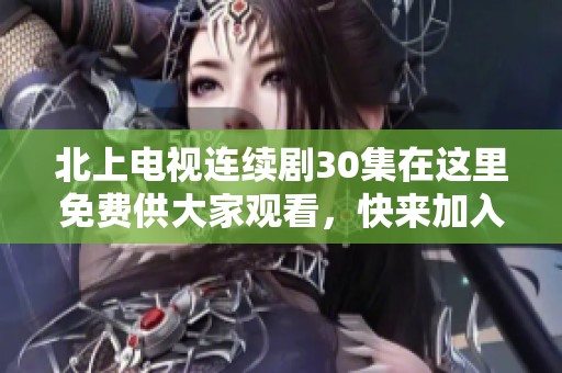 北上电视连续剧30集在这里免费供大家观看，快来加入我们的观剧体验吧！