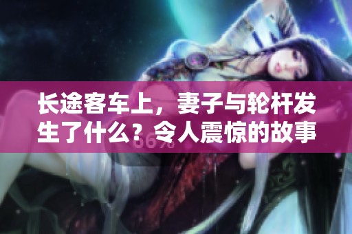 长途客车上，妻子与轮杆发生了什么？令人震惊的故事展开了。