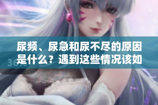 尿频、尿急和尿不尽的原因是什么？遇到这些情况该如何处理呢？