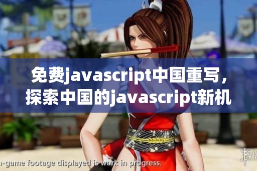 免费j**ascript中国重写，探索中国的j**ascript新机会与发展。