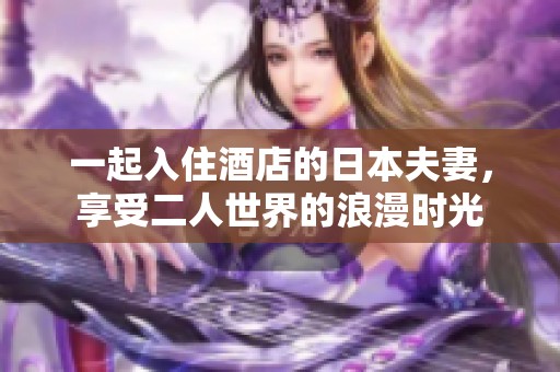 一起入住酒店的日本夫妻，享受二人世界的浪漫时光