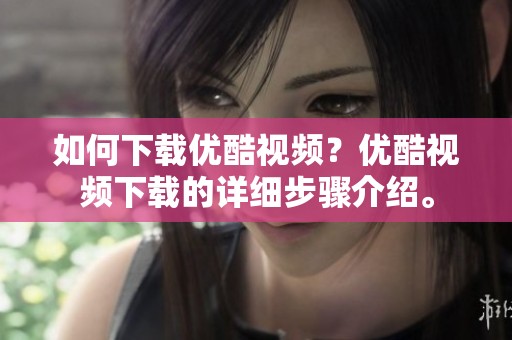 如何下载优酷视频？优酷视频下载的详细步骤介绍。