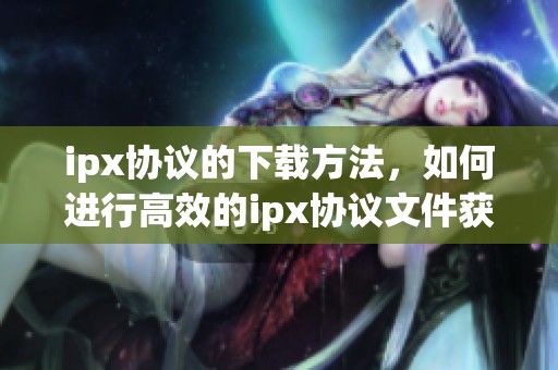 ipx协议的下载方法，如何进行高效的ipx协议文件获取
