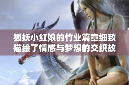 狐妖小红娘的竹业篇章细致描绘了情感与梦想的交织故事
