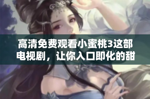 高清免费观看小蜜桃3这部电视剧，让你入口即化的甜蜜体验尽在其中