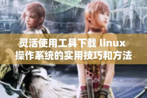 灵活使用工具下载 linux 操作系统的实用技巧和方法解析