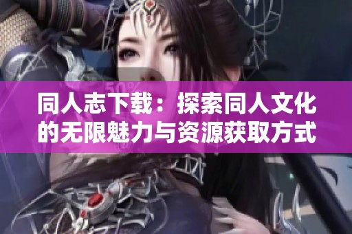 同人志下载：探索同人文化的无限魅力与资源获取方式