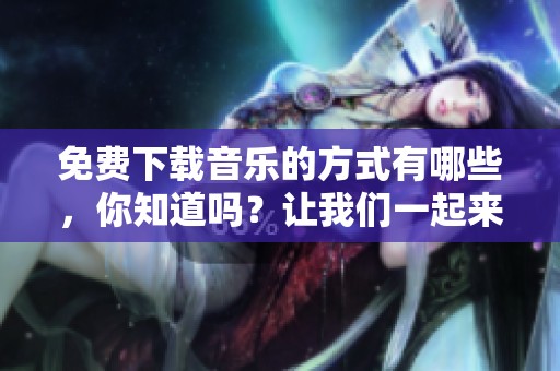 免费下载音乐的方式有哪些，你知道吗？让我们一起来探索这个话题吧！
