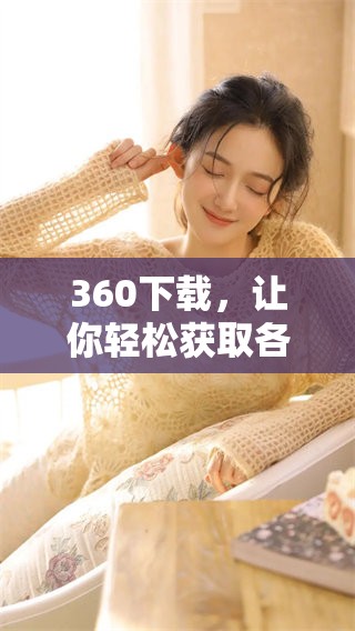 360下载，让你轻松获取各种应用与资源，随时随地畅享便利！