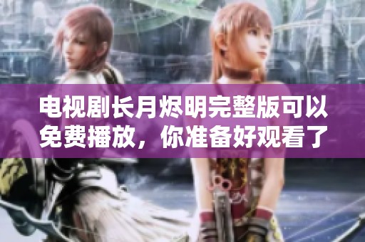 电视剧长月烬明完整版可以免费播放，你准备好观看了吗