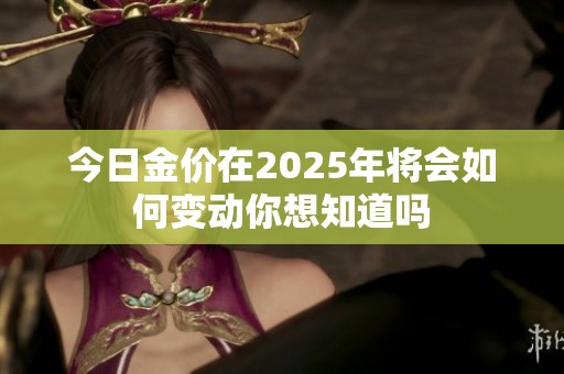 今日金价在2025年将会如何变动你想知道吗