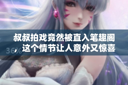 叔叔拍戏竟然被直入笔趣阁，这个情节让人意外又惊喜