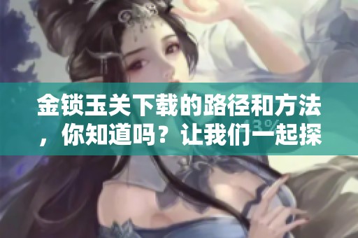 金锁玉关下载的路径和方法，你知道吗？让我们一起探索吧！