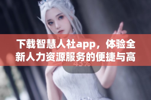 下载智慧人社app，体验全新人力资源服务的便捷与高效