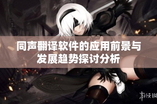 同声翻译软件的应用前景与发展趋势探讨分析