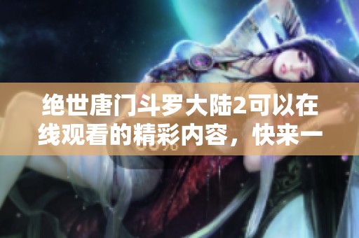 绝世唐门斗罗大陆2可以在线观看的精彩内容，快来一起体验吧
