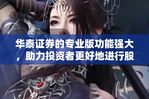华泰证券的专业版功能强大，助力投资者更好地进行股票交易