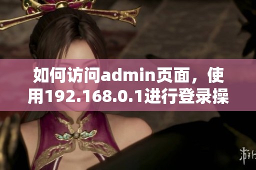如何访问admin页面，使用192.168.0.1进行登录操作的方法解析