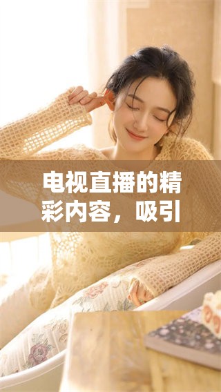 电视直播的精彩内容，吸引了观众们的热情追看！