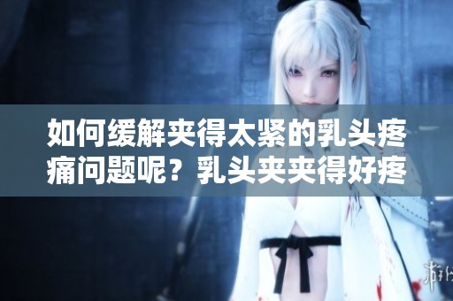 如何缓解夹得太紧的乳头疼痛问题呢？乳头夹夹得好疼，有什么办法减轻痛感吗？