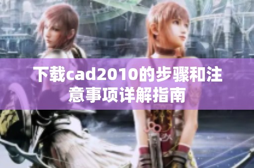 下载cad2010的步骤和注意事项详解指南