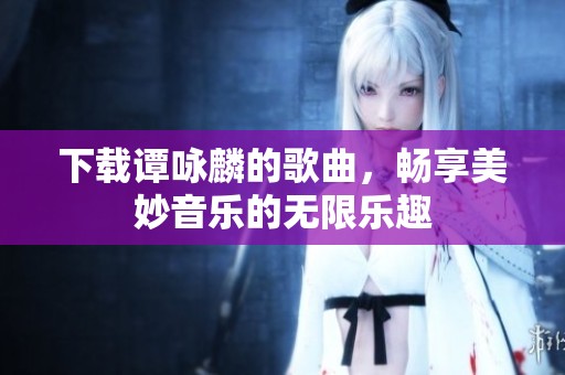 下载谭咏麟的歌曲，畅享美妙音乐的无限乐趣