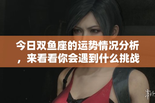 今日双鱼座的运势情况分析，来看看你会遇到什么挑战和机遇吧