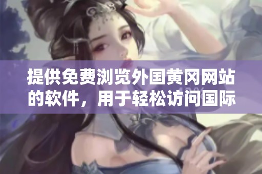 提供免费浏览外国黄冈网站的软件，用于轻松访问国际资源