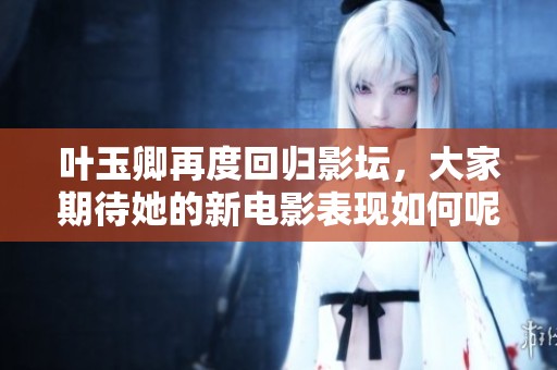 叶玉卿再度回归影坛，大家期待她的新电影表现如何呢