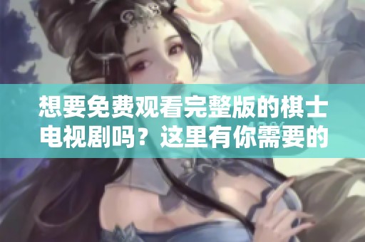 想要免费观看完整版的棋士电视剧吗？这里有你需要的信息！