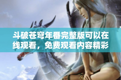 斗破苍穹年番完整版可以在线观看，免费观看内容精彩纷呈等你来体验