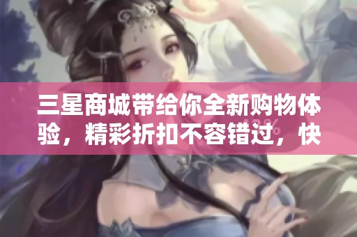 三星商城带给你全新购物体验，精彩折扣不容错过，快来探索吧！