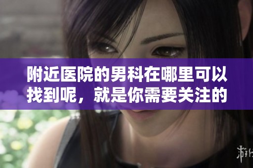 附近医院的男科在哪里可以找到呢，就是你需要关注的问题