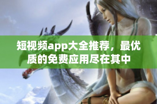 短视频app大全推荐，最优质的免费应用尽在其中