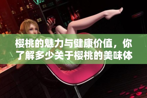 樱桃的魅力与健康价值，你了解多少关于樱桃的美味体验呢