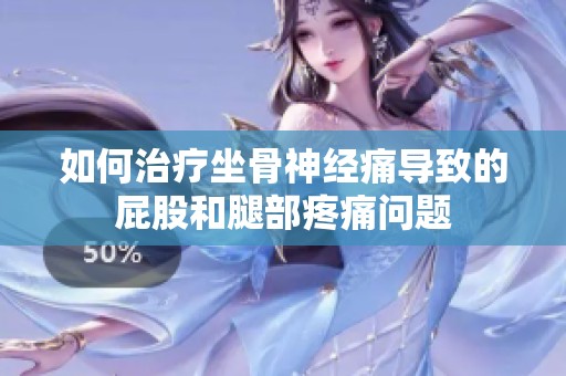 如何治疗坐骨神经痛导致的屁股和腿部疼痛问题